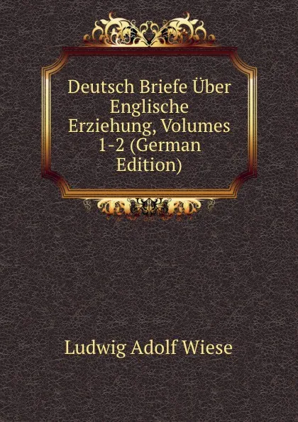 Обложка книги Deutsch Briefe Uber Englische Erziehung, Volumes 1-2 (German Edition), Ludwig Adolf Wiese