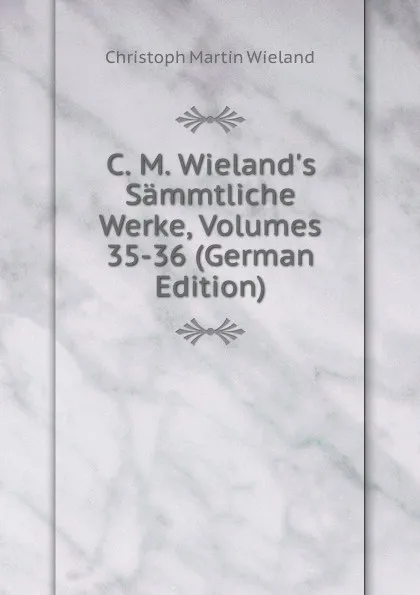 Обложка книги C. M. Wieland.s Sammtliche Werke, Volumes 35-36 (German Edition), C.M. Wieland