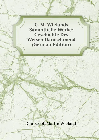 Обложка книги C. M. Wielands Sammtliche Werke: Geschichte Des Weisen Danischmend (German Edition), C.M. Wieland