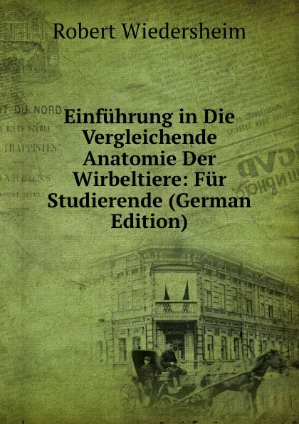 Обложка книги Einfuhrung in Die Vergleichende Anatomie Der Wirbeltiere: Fur Studierende (German Edition), Robert Wiedersheim