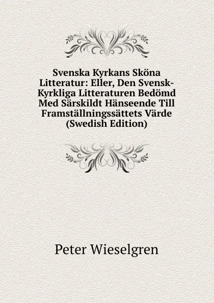 Обложка книги Svenska Kyrkans Skona Litteratur: Eller, Den Svensk-Kyrkliga Litteraturen Bedomd Med Sarskildt Hanseende Till Framstallningssattets Varde (Swedish Edition), Peter Wieselgren