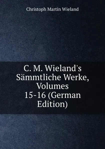 Обложка книги C. M. Wieland.s Sammtliche Werke, Volumes 15-16 (German Edition), C.M. Wieland