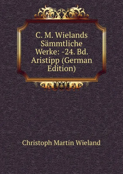 Обложка книги C. M. Wielands Sammtliche Werke: -24. Bd. Aristipp (German Edition), C.M. Wieland