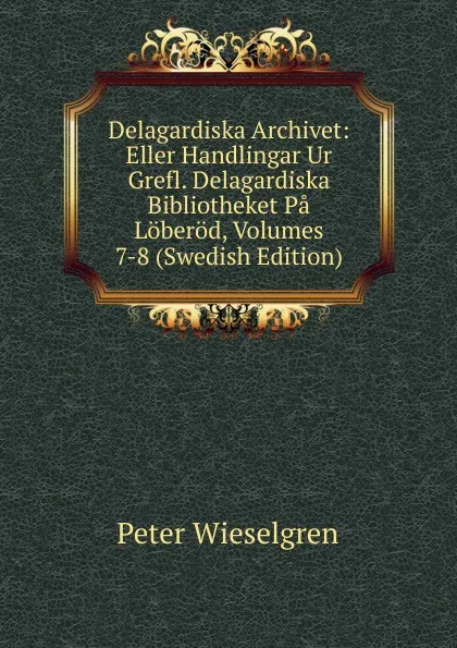 Обложка книги Delagardiska Archivet: Eller Handlingar Ur Grefl. Delagardiska Bibliotheket Pa Loberod, Volumes 7-8 (Swedish Edition), Peter Wieselgren