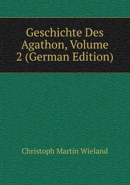 Обложка книги Geschichte Des Agathon, Volume 2 (German Edition), C.M. Wieland