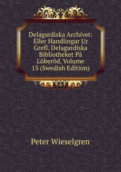 Обложка книги Delagardiska Archivet: Eller Handlingar Ur Grefl. Delagardiska Bibliotheket Pa Loberod, Volume 15 (Swedish Edition), Peter Wieselgren