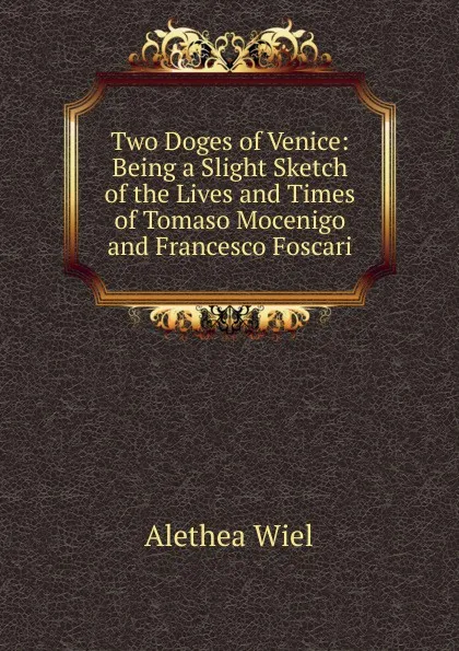 Обложка книги Two Doges of Venice: Being a Slight Sketch of the Lives and Times of Tomaso Mocenigo and Francesco Foscari, Alethea Wiel