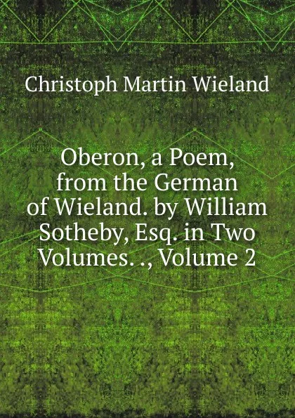 Обложка книги Oberon, a Poem, from the German of Wieland. by William Sotheby, Esq. in Two Volumes. ., Volume 2, C.M. Wieland