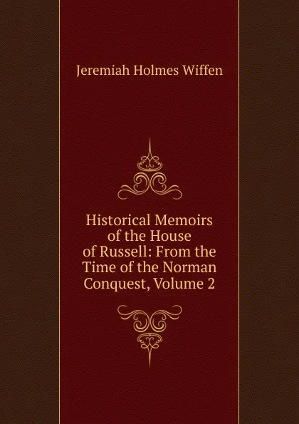 Обложка книги Historical Memoirs of the House of Russell: From the Time of the Norman Conquest, Volume 2, Jeremiah Holmes Wiffen