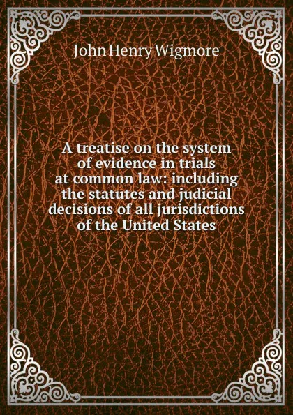 Обложка книги A treatise on the system of evidence in trials at common law: including the statutes and judicial decisions of all jurisdictions of the United States, Wigmore John Henry