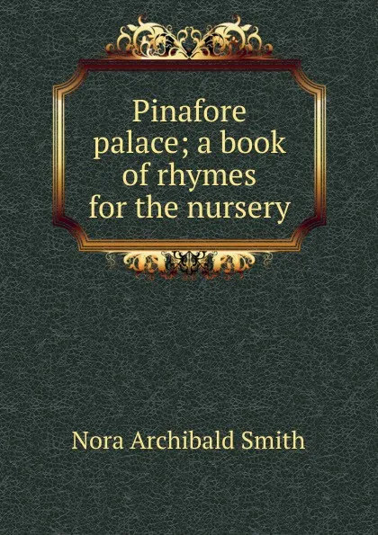 Обложка книги Pinafore palace; a book of rhymes for the nursery, Nora Archibald Smith