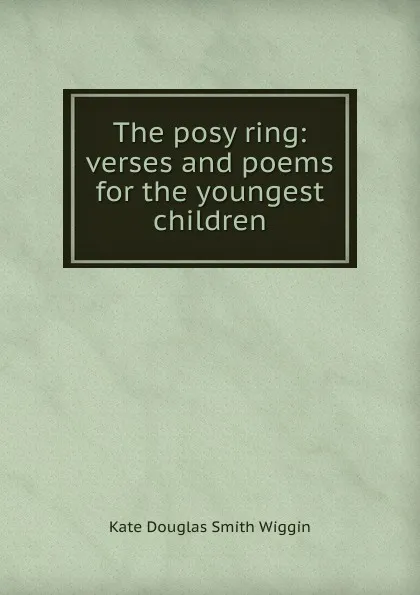 Обложка книги The posy ring: verses and poems for the youngest children, Kate Douglas Smith Wiggin