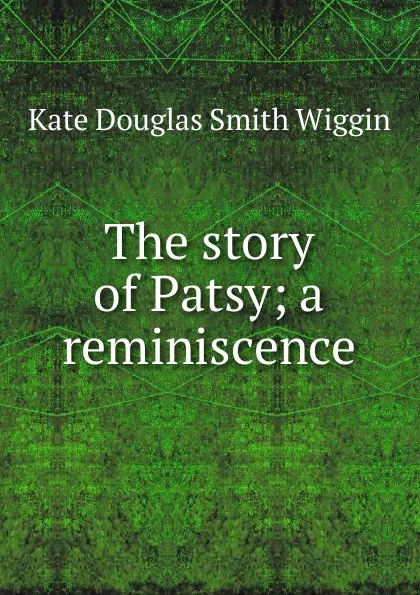 Обложка книги The story of Patsy; a reminiscence, Kate Douglas Smith Wiggin