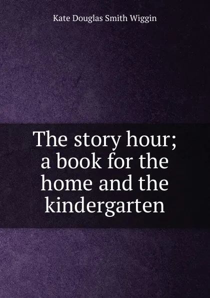 Обложка книги The story hour; a book for the home and the kindergarten, Kate Douglas Smith Wiggin