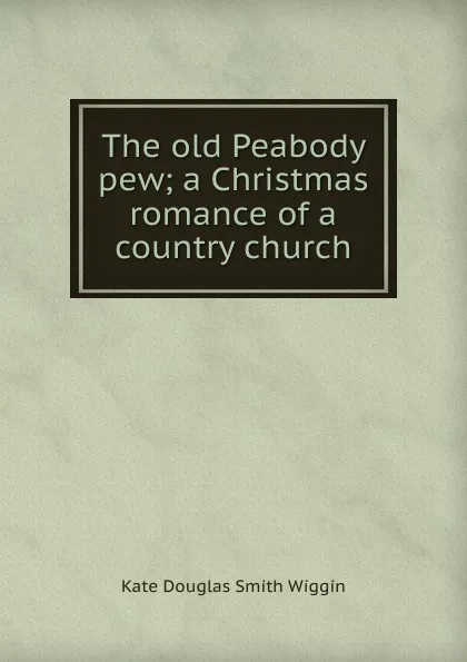 Обложка книги The old Peabody pew; a Christmas romance of a country church, Kate Douglas Smith Wiggin