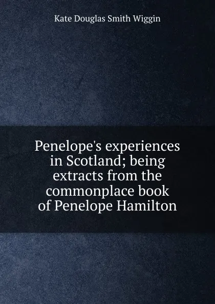 Обложка книги Penelope.s experiences in Scotland; being extracts from the commonplace book of Penelope Hamilton, Kate Douglas Smith Wiggin