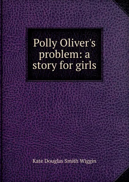 Обложка книги Polly Oliver.s problem: a story for girls, Kate Douglas Smith Wiggin