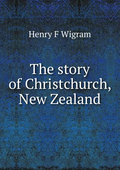 Обложка книги The story of Christchurch, New Zealand, Henry F Wigram