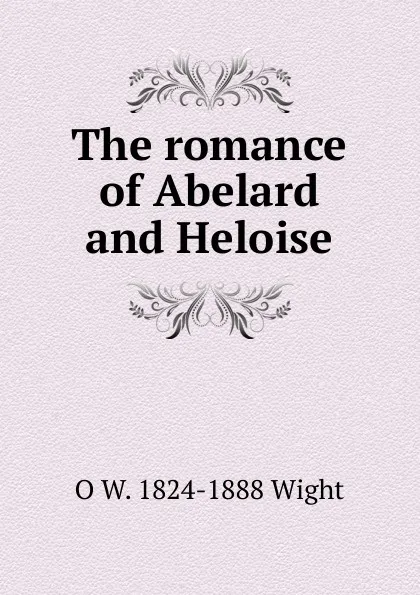 Обложка книги The romance of Abelard and Heloise, O W. 1824-1888 Wight