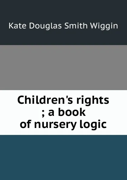 Обложка книги Children.s rights ; a book of nursery logic, Kate Douglas Smith Wiggin