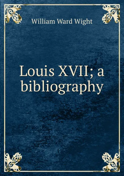 Обложка книги Louis XVII; a bibliography, William Ward Wight