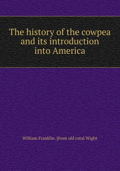 Обложка книги The history of the cowpea and its introduction into America, William Franklin. [from old catal Wight