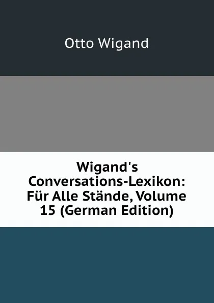 Обложка книги Wigand.s Conversations-Lexikon: Fur Alle Stande, Volume 15 (German Edition), Otto Wigand