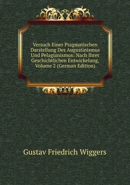 Обложка книги Versuch Einer Pragmatischen Darstellung Des Augustinismus Und Pelagianismus: Nach Ihrer Geschichtlichen Entwickelung, Volume 2 (German Edition), Gustav Friedrich Wiggers