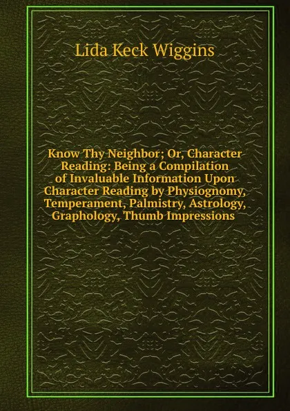 Обложка книги Know Thy Neighbor; Or, Character Reading: Being a Compilation of Invaluable Information Upon Character Reading by Physiognomy, Temperament, Palmistry, Astrology, Graphology, Thumb Impressions ., Lida Keck Wiggins