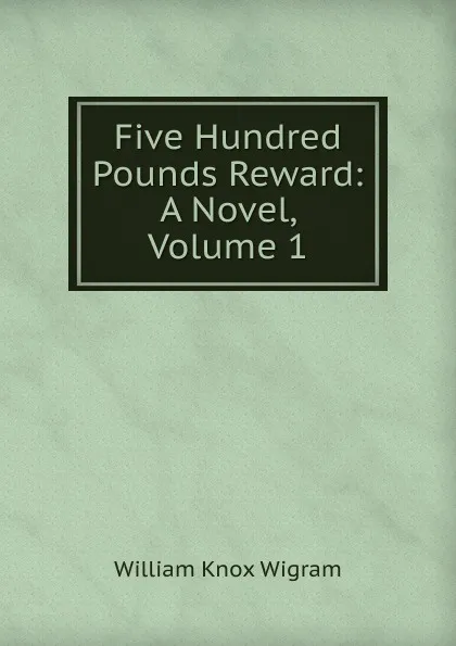 Обложка книги Five Hundred Pounds Reward: A Novel, Volume 1, William Knox Wigram