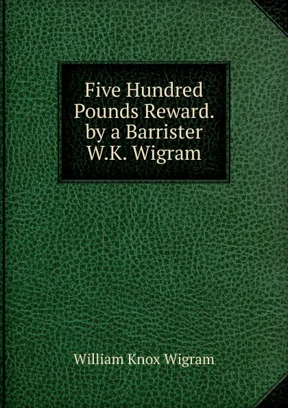 Обложка книги Five Hundred Pounds Reward. by a Barrister W.K. Wigram., William Knox Wigram