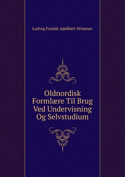 Обложка книги Oldnordisk Formlaere Til Brug Ved Undervisning Og Selvstudium, Ludvig Frands Adalbert Wimmer