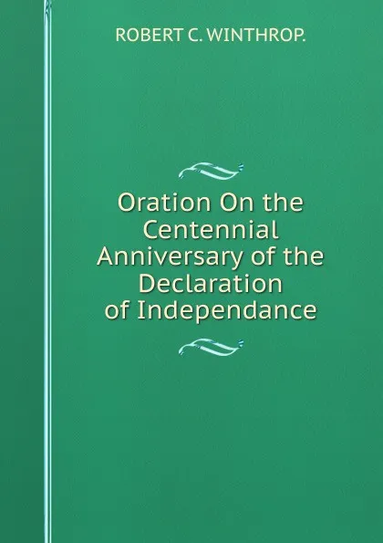 Обложка книги Oration On the Centennial Anniversary of the Declaration of Independance, ROBERT C. WINTHROP.