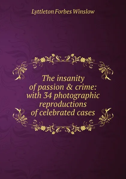 Обложка книги The insanity of passion . crime: with 34 photographic reproductions of celebrated cases, Lyttleton Forbes Winslow