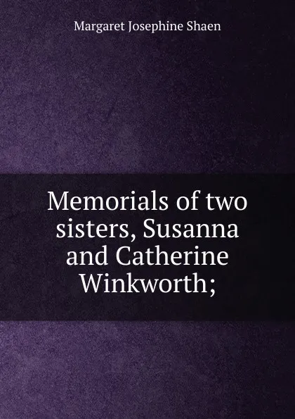 Обложка книги Memorials of two sisters, Susanna and Catherine Winkworth;, Margaret Josephine Shaen