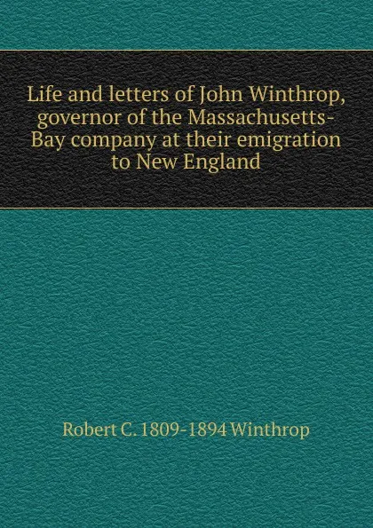 Обложка книги Life and letters of John Winthrop, governor of the Massachusetts-Bay company at their emigration to New England, Robert C. 1809-1894 Winthrop