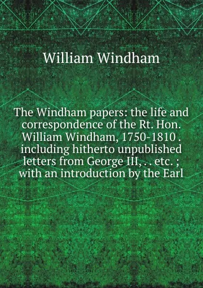 Обложка книги The Windham papers: the life and correspondence of the Rt. Hon. William Windham, 1750-1810 . including hitherto unpublished letters from George III, . . etc. ; with an introduction by the Earl, William Windham