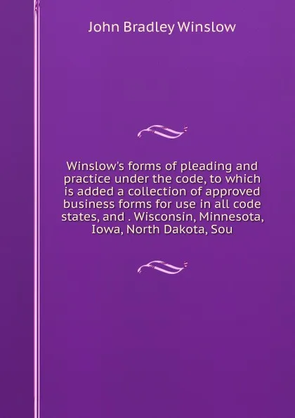 Обложка книги Winslow.s forms of pleading and practice under the code, to which is added a collection of approved business forms for use in all code states, and . Wisconsin, Minnesota, Iowa, North Dakota, Sou, John Bradley Winslow