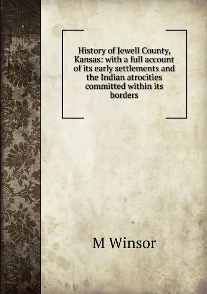 Обложка книги History of Jewell County, Kansas: with a full account of its early settlements and the Indian atrocities committed within its borders., M Winsor