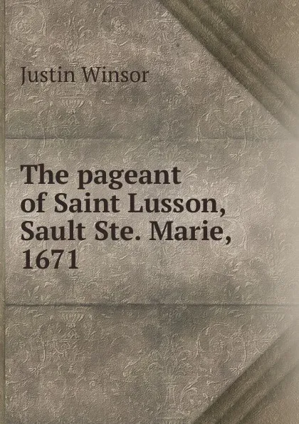 Обложка книги The pageant of Saint Lusson, Sault Ste. Marie, 1671, Justin Winsor