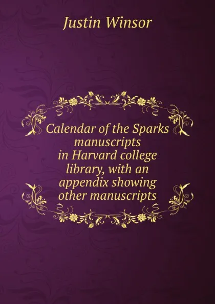 Обложка книги Calendar of the Sparks manuscripts in Harvard college library, with an appendix showing other manuscripts, Justin Winsor