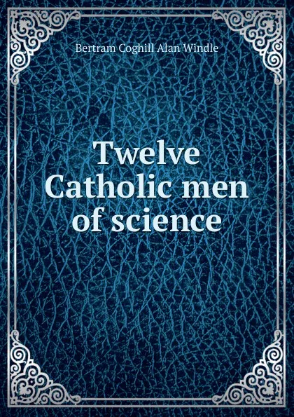 Обложка книги Twelve Catholic men of science, Bertram Coghill Alan Windle