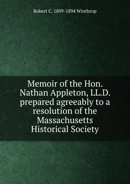 Обложка книги Memoir of the Hon. Nathan Appleton, LL.D. prepared agreeably to a resolution of the Massachusetts Historical Society, Robert C. 1809-1894 Winthrop