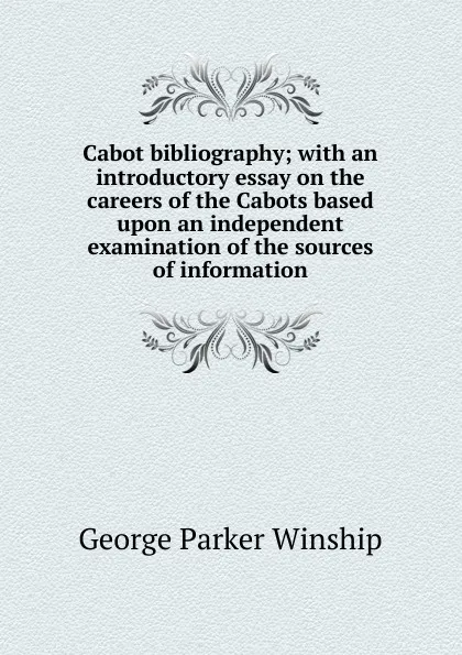 Обложка книги Cabot bibliography; with an introductory essay on the careers of the Cabots based upon an independent examination of the sources of information, George Parker Winship