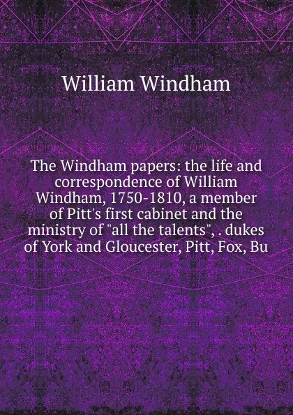 Обложка книги The Windham papers: the life and correspondence of William Windham, 1750-1810, a member of Pitt.s first cabinet and the ministry of 