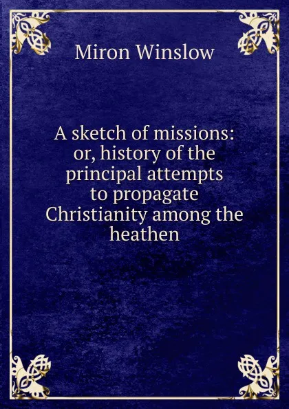 Обложка книги A sketch of missions: or, history of the principal attempts to propagate Christianity among the heathen, Miron Winslow