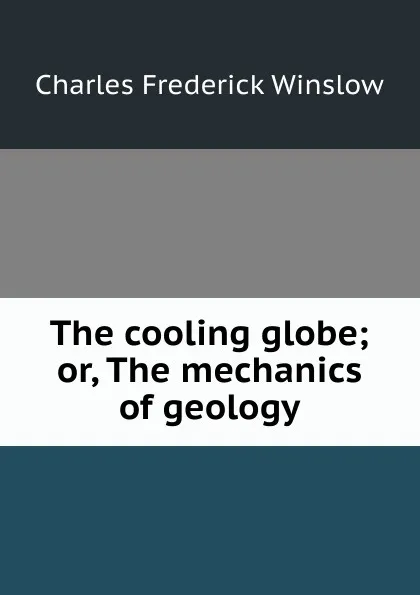 Обложка книги The cooling globe; or, The mechanics of geology, Charles Frederick Winslow