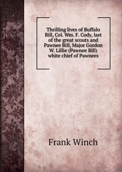 Обложка книги Thrilling lives of Buffalo Bill, Col. Wm. F. Cody, last of the great scouts and Pawnee Bill, Major Gordon W. Lillie (Pawnee Bill) white chief of Pawnees, Frank Winch