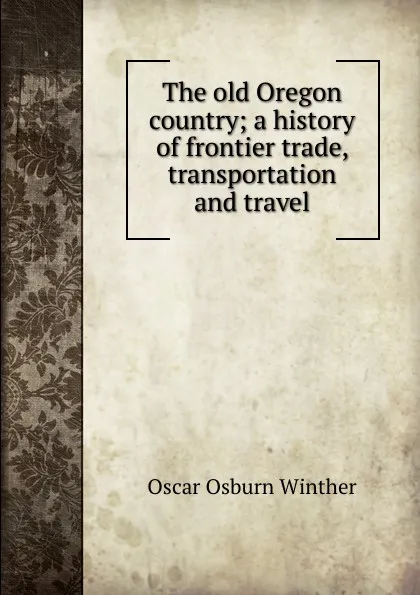 Обложка книги The old Oregon country; a history of frontier trade, transportation and travel, Oscar Osburn Winther