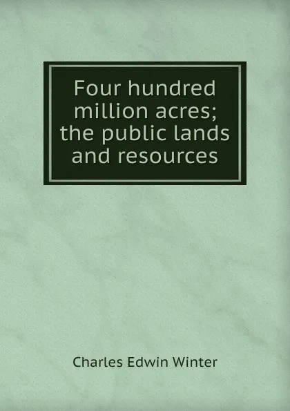 Обложка книги Four hundred million acres; the public lands and resources, Charles Edwin Winter